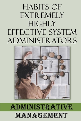 Habits Of Extremely Highly Effective System Administrators: Administrative Management: Administrative Skills Cover Image