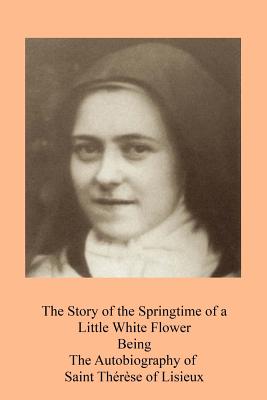 The Story of the Springtime of a Little White Flower: Being the Autobiography of Saint Thérèse of Lisieux