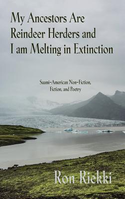 My Ancestors Are Reindeer Herders and I Am Melting In Extinction: Saami-American Non-Fiction, Fiction, and Poetry By Ron Riekki Cover Image