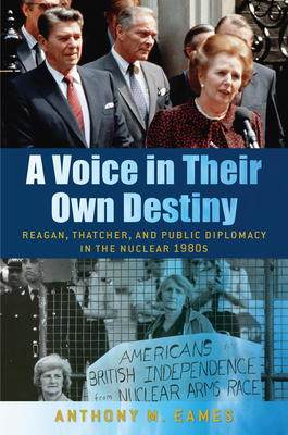 A Voice in Their Own Destiny: Reagan, Thatcher, and Public Diplomacy in the Nuclear 1980s (Culture and Politics in the Cold War and Beyond) By Dr. Anthony M. Eames Cover Image