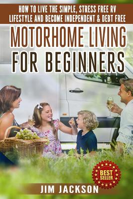 Motorhome Living For Beginners: How To Live The Simple, Stress Free RV Lifestyle, Become Independent & Debt Free By Jim Jackson Cover Image