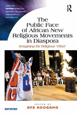 The Public Face of African New Religious Movements in Diaspora: Imagining the Religious 'Other' (Routledge Inform Minority Religions and Spiritual Movements)