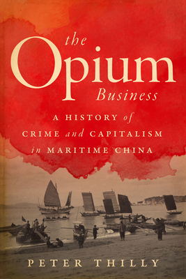 The Opium Business: A History of Crime and Capitalism in Maritime China By Peter Thilly Cover Image