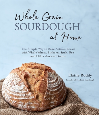 Whole Grain Sourdough at Home: The Simple Way to Bake Artisan Bread with Whole Wheat, Einkorn, Spelt, Rye and Other Ancient Grains By Elaine Boddy Cover Image
