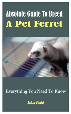 Absolute Guide To Breed A Pet Ferret: Everything You Need To Know By Lila Pell Cover Image