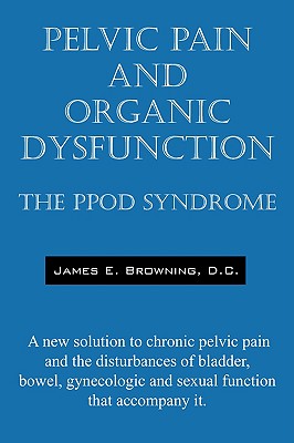 Pelvic Pain and Organic Dysfunction: The Ppod Syndrome - A New Solution to Chronic Pelvic Pain and the Disturbances of Bladder, Bowel, Gynecologic and Cover Image