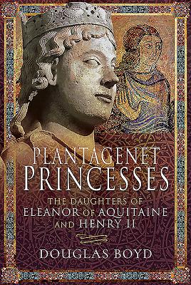 Plantagenet Princesses: The Daughters of Eleanor of Aquitaine and Henry II By Douglas Boyd Cover Image