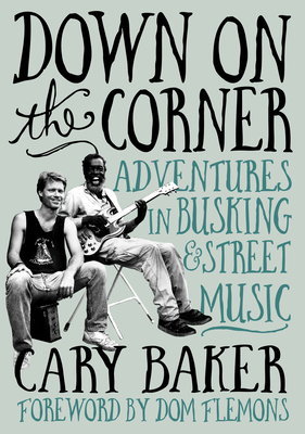Down on the Corner: Adventures in Busking & Street Music By Cary Baker, Dom Flemons (Foreword by) Cover Image