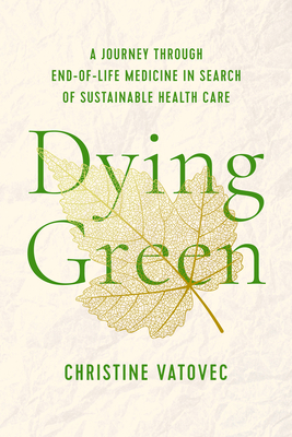 Dying Green: A Journey through End-of-Life Medicine in Search of Sustainable Health Care (Critical Issues in Health and Medicine) By Christine Vatovec Cover Image