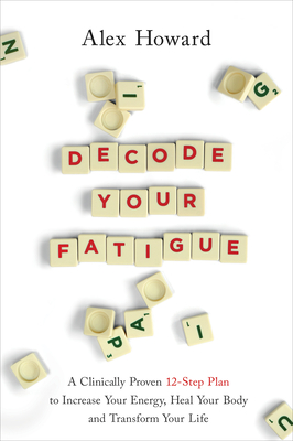 Decode Your Fatigue: A Clinically Proven 12-Step Plan to Increase Your Energy, Heal Your Body and Transform Your Life By Alex Howard Cover Image
