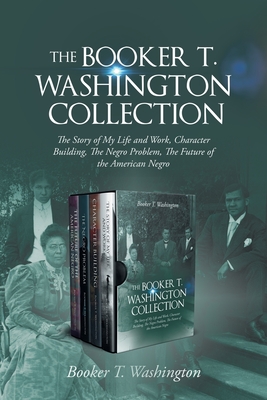 The Booker T. Washington Collection: The Story of My Life and Work, Character Building, The Negro Problem, The Future of the American Negro Cover Image