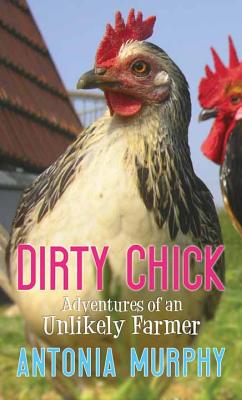 Dirty Chick: Adventures of an Unlikely Farmer By Antonia Murphy Cover Image