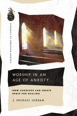 Worship in an Age of Anxiety: How Churches Can Create Space for Healing (Dynamics of Christian Worship)