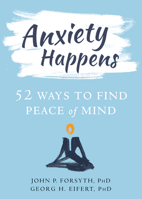 Anxiety Happens: 52 Ways to Find Peace of Mind By John P. Forsyth, Georg H. Eifert Cover Image