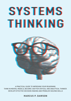 Systems Thinking: A Practical Guide to Improving Your Reasoning. Think in Mental Models, Become a Better Critical and Analytical Thinker By Marcus P. Dawson Cover Image