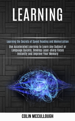 Learning: Use Accelerated Learning to Learn Any Subject or Language Quickly, Develop Laser-sharp Focus Instantly and Improve You cover