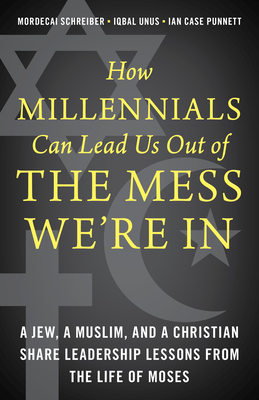 How Millennials Can Lead Us Out of the Mess We're In: A Jew, a Muslim, and a Christian Share Leadership Lessons from the Life of Moses By Mordecai Schreiber, Iqbal Unus, Ian Case Punnett Cover Image