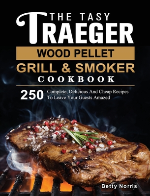 The Tasty Traeger Wood Pellet Grill And Smoker Cookbook: 250 Complete, Delicious And Cheap Recipes To Leave Your Guests Amazed By Betty Norris Cover Image