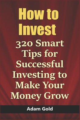 How to Invest: 320 Smart Tips for Successful Investing to Make Your Money Grow By Adam Gold Cover Image