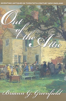 Out of the Attic: Inventing Antiques in Twentieth-Century New England (Public History in Historical Perspective)