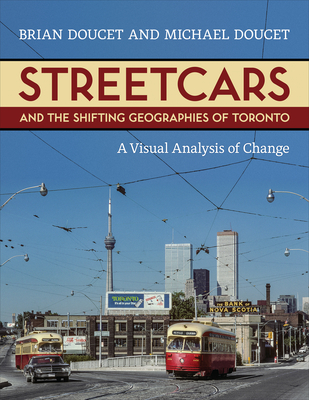 Streetcars and the Shifting Geographies of Toronto: A Visual Analysis of Change By Brian Doucet, Michael Doucet Cover Image