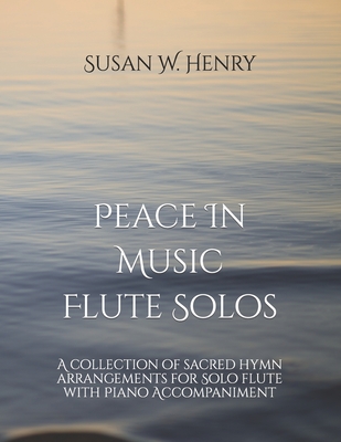 Peace In Music for Flute Solo: A collection of sacred hymn arrangements for Flute Solo with Piano Accompaniment By Jason S. Henry, Susan W. Henry Cover Image