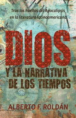 Dios y la narrativa de los tiempos: Tras las huellas del Apocalipsis en la literatura latinoamericana By Alberto F. Roldán Cover Image