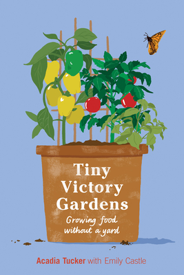 Tiny Victory Gardens: Growing Food Without a Yard By Acadia Tucker, Emily Castle (Illustrator) Cover Image