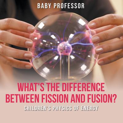 What's the Difference Between Fission and Fusion? Children's Physics of Energy By Baby Professor Cover Image