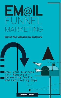 Email Funnel Marketing: Convert Your Mailing List Into Customers!: Grow your Business with Newsletter, Funnel Marketing Emails and Captivating Cover Image