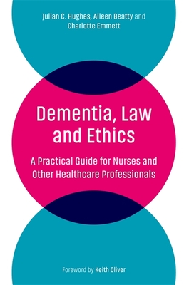 Dementia, Law and Ethics: A Practical Guide for Nurses and Other Healthcare Professionals By Julian C. Hughes, Aileen Beatty, Charlotte Emmett Cover Image