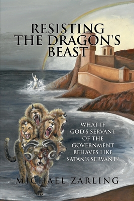 Resisting the Dragon's Beast: What if God's Servant of the Government Behaves Like Satan's Servant? By Michael Zarling Cover Image