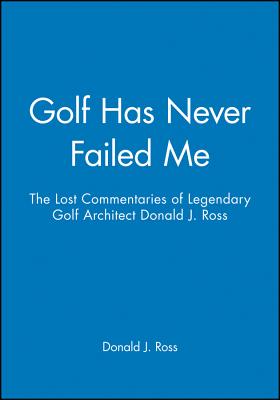 Golf Has Never Failed Me: The Lost Commentaries of Legendary Golf Architect Donald J. Ross Cover Image