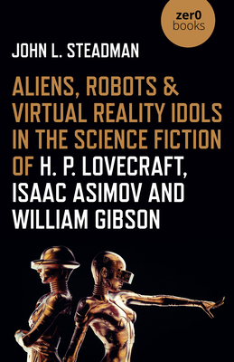 Cover for Aliens, Robots & Virtual Reality Idols in the Science Fiction of H. P. Lovecraft, Isaac Asimov and William Gibson