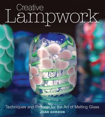 Creative Lampwork: Techniques and Projects for the Art of Melting Glass By Joan Gordon Cover Image