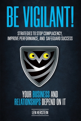 Be Vigilant!: Strategies to Stop Complacency, Improve Performance, and Safeguard Success. Your Business and Relationships Depend on