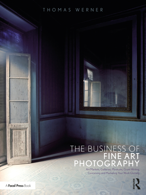 The Business of Fine Art Photography: Art Markets, Galleries, Museums, Grant Writing, Conceiving and Marketing Your Work Globally By Thomas Werner Cover Image