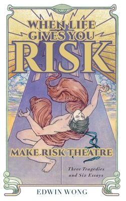 When Life Gives You Risk, Make Risk Theatre: Three Tragedies and Six Essays By Edwin Wong, Gabriel Jason Dean, Nicholas Dunn &. Emily McClain Cover Image