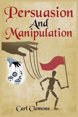 Persuasion And Manipulation: Understand how to Use Persuasion, Manipulation and Mind Control Including Tips on Dar Human Psychology, Hypnosis and C By Carl Clemons Cover Image