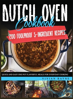 Dutch Oven Cookbook: 200 Foolproof 5-Ingredient Recipes. Quick and Easy One Pot Flavorful Meals for Everyday Cooking By Vivian Bayne Cover Image