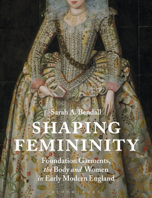 Shaping Femininity: Foundation Garments, the Body and Women in Early Modern England By Sarah A. Bendall Cover Image
