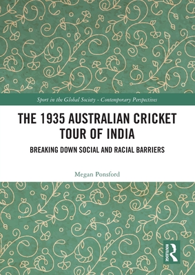 The 1935 Australian Cricket Tour of India: Breaking Down Social and Racial Barriers (Sport in the Global Society - Contemporary Perspectives)