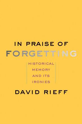 In Praise of Forgetting: Historical Memory and Its Ironies By David Rieff Cover Image