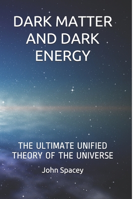 Dark Matter and Dark Energy: The Ultimate Unified Theory of the Universe Theoretical Physics By John Spacey Cover Image