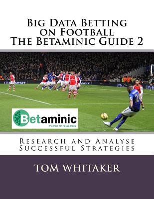 Big Data Betting on Football The Betaminic Guide 2: Research and Analyse Successful Strategies for Soccer with the Free Betamin Builder Tool Includes Cover Image
