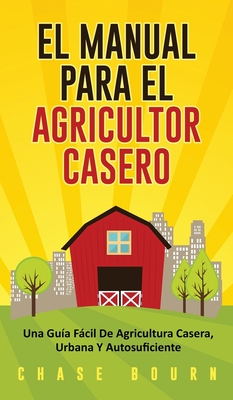 El Manual Para El Agricultor Casero: Una Guía Fácil De Agricultura Casera, Urbana Y Autosuficiente Cover Image