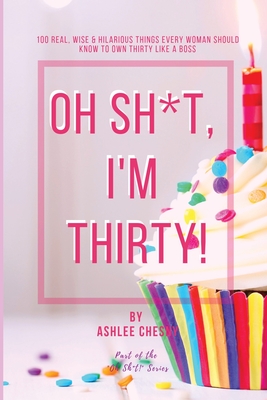 Oh Sh*t, I'm Thirty!: 100 Real, Wise & Hilarious Things Every Woman Should Know to Own Thirty Like a Boss By Ashlee D. Chesny Cover Image
