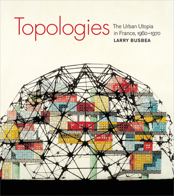 Topologies: The Urban Utopia in France, 1960-1970