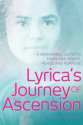 Lyrica's Journey of Ascension: A Nonverbal Autistic Finds Her Power, Peace, and Purpose By Lyrica Marquez, Gayle Lee Cover Image