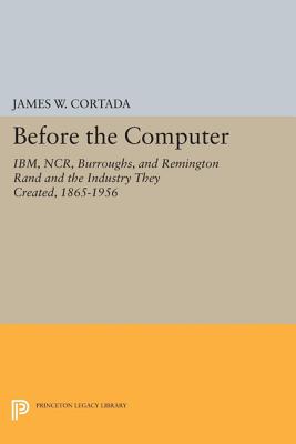 Before the Computer: Ibm, Ncr, Burroughs, and Remington Rand and the Industry They Created, 1865-1956 (Princeton Legacy Library #1775) Cover Image